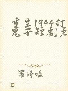重生1944打鬼子短剧免费观看