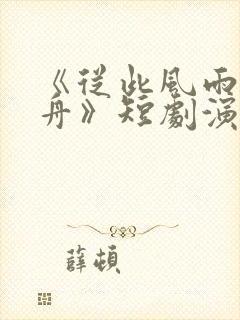 《从此风雨不同舟》短剧演员