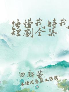 他惜我时我别离短剧全集