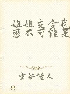 姐姐交合我的初恋不可能是我亲姐姐