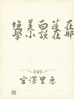 绝美白莲在线教学小说在哪里看