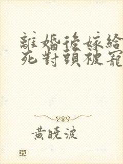 离婚后嫁给前夫死对头被宠成宝剧情