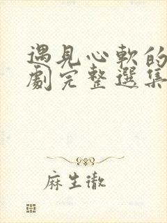 遇见心软的神短剧完整选集