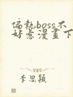 偏执boss不好惹漫画下拉式