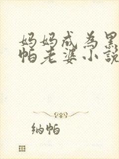 妈妈成为黑鬼乌帕老婆小说在线阅读