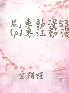 风车动漫530(p)专注动漫的门户网站