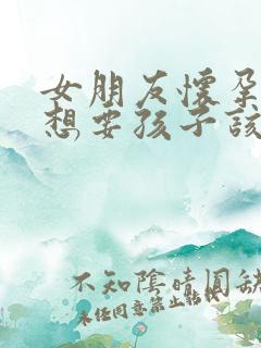 女朋友怀孕了不想要孩子该怎么办