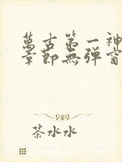 万古第一神最新章节无弹窗笔趣阁