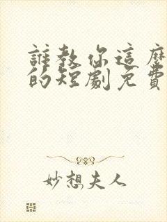 谁教你这么当爹的短剧免费全集