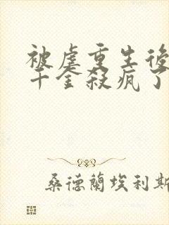 被虐重生后,真千金杀疯了小说在线阅读