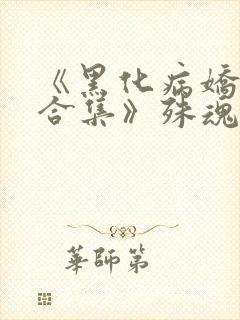 《黑化病娇短篇合集》殊魂