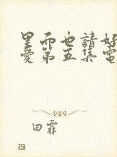 里面也请好好疼爱第五集电影