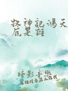 牧神记鸿天尊到底是谁