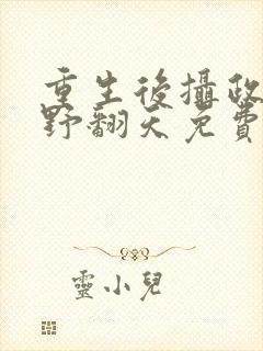 重生后摄政王妃野翻天免费阅读