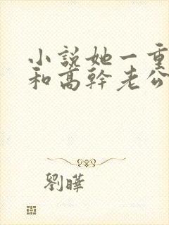 小说她一重生就和高干老公联姻老公离婚