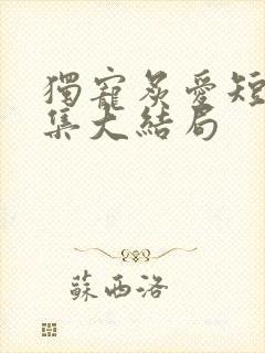 独宠炙爱短剧全集大结局