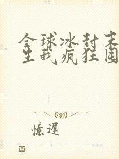 全球冰封末世重生我疯狂囤物资