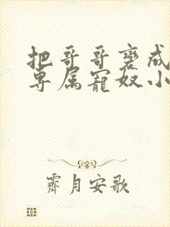 把哥哥变成我的专属宠奴小说免费阅读