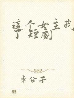 这个女主我不当了 短剧