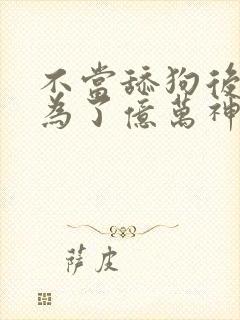 不当舔狗后我成为了亿万神豪免费漫画全集