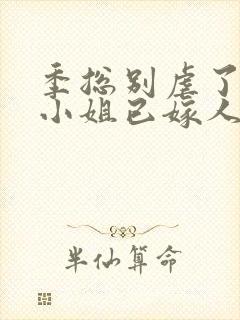 季总别虐了,舒小姐已嫁人全集txt