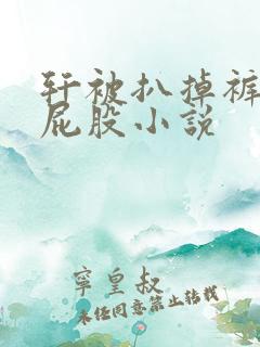 轩被扒掉裤子打屁股小说