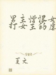 男主憎恨女主虐打女主的虐文