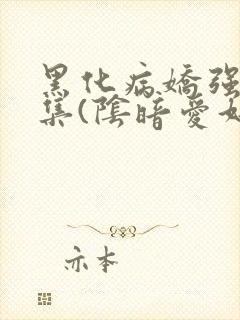 黑化病娇强制合集(阴暗爱好者)最
