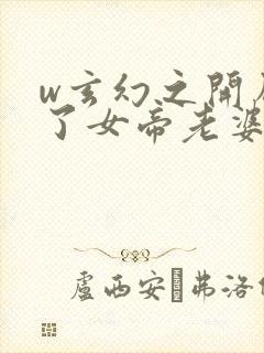 w玄幻之开局娶了女帝老婆》小说