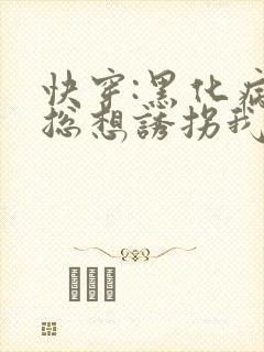 快穿:黑化病娇总想诱拐我全文免费阅读