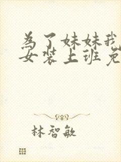 为了妹妹我只好女装上班免费阅读