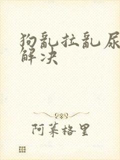 狗乱拉乱尿怎么解决