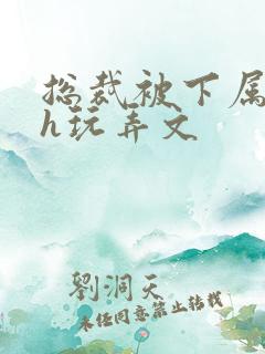 总裁被下属调教h玩弄文