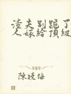 渣夫别跪了,夫人嫁给顶级大佬啦小说