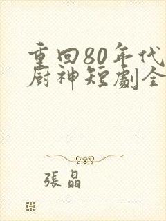 重回80年代做厨神短剧全集