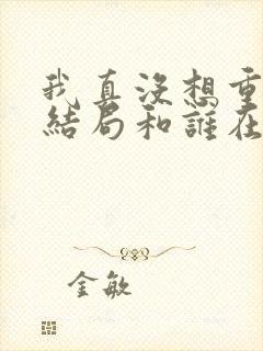 我真没想重生啊结局和谁在一起了