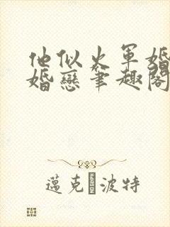 他似火军婚高干婚恋笔趣阁完整版