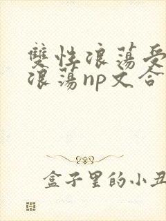 双性浪荡受高h浪荡np文合集