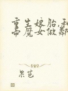 重生娘胎,和女帝魔女做邻居下载全本