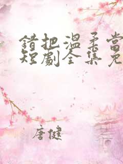 错把温柔当情深短剧全集免费观看