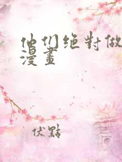 他们绝对做了吧漫画