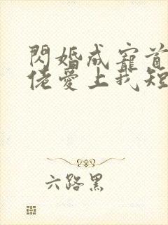 闪婚成宠首富大佬爱上我短剧免费全集剧情