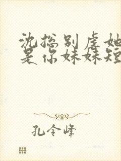 沈总别虐她好像是你妹妹短剧在线观看