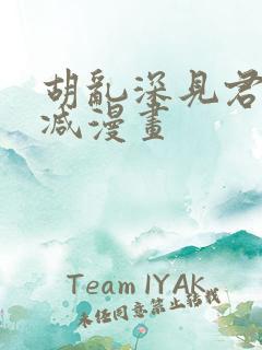 胡乱深见君无删减漫画