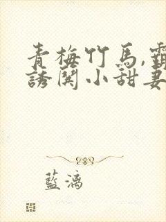 青梅竹马,霸总诱哄小甜妻