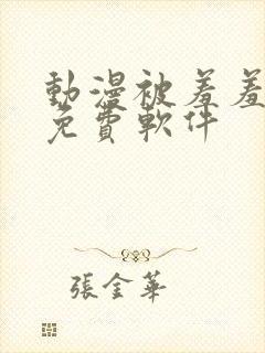 动漫被羞羞动漫免费软件