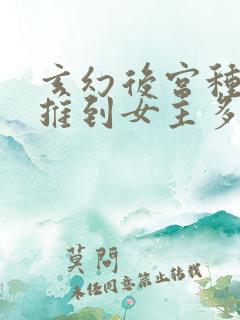 玄幻后宫种马文推到女主多的小说