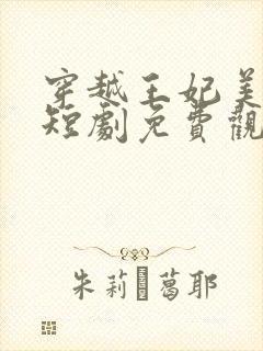 穿越王妃美又飒短剧免费观看