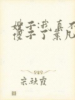 嫂子:我真不是傻子了叶凡小说