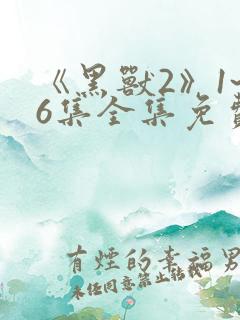 《黑兽2》1~6集全集免费观看